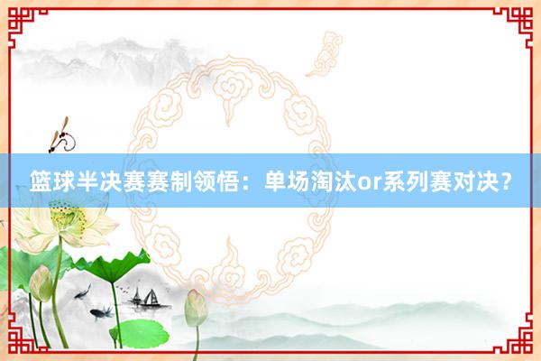 篮球半决赛赛制领悟：单场淘汰or系列赛对决？