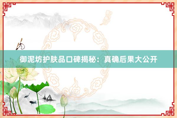 御泥坊护肤品口碑揭秘：真确后果大公开