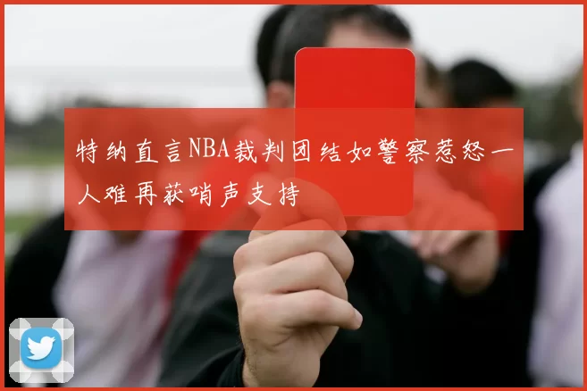 特纳直言NBA裁判团结如警察惹怒一人难再获哨声支持