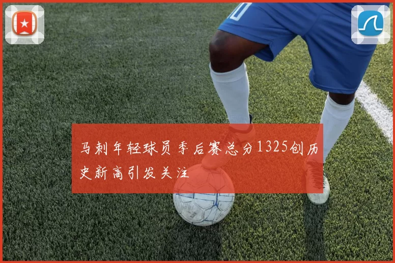马刺年轻球员季后赛总分1325创历史新高引发关注