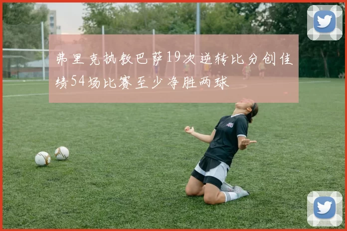 弗里克执教巴萨19次逆转比分创佳绩54场比赛至少净胜两球