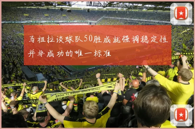 马祖拉谈球队50胜成就强调稳定性并非成功的唯一标准