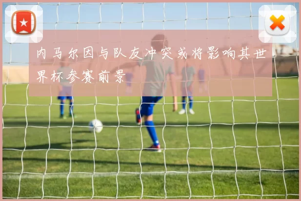 内马尔因与队友冲突或将影响其世界杯参赛前景