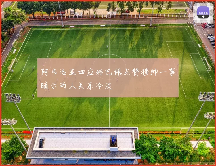 阿韦洛亚回应姆巴佩点赞穆帅一事暗示两人关系冷淡