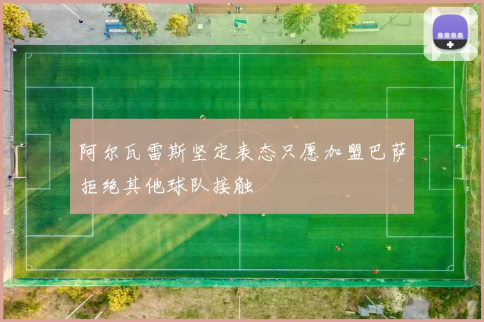 阿尔瓦雷斯坚定表态只愿加盟巴萨拒绝其他球队接触