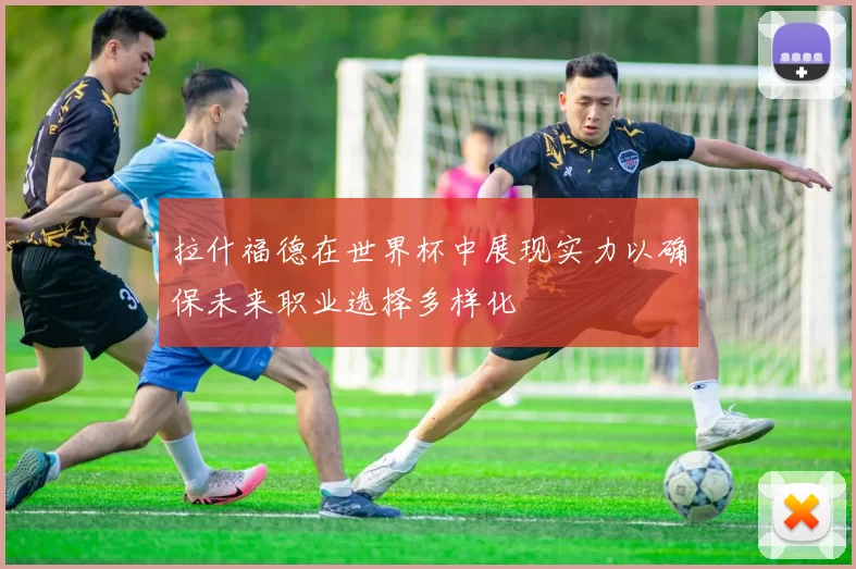 拉什福德在世界杯中展现实力以确保未来职业选择多样化