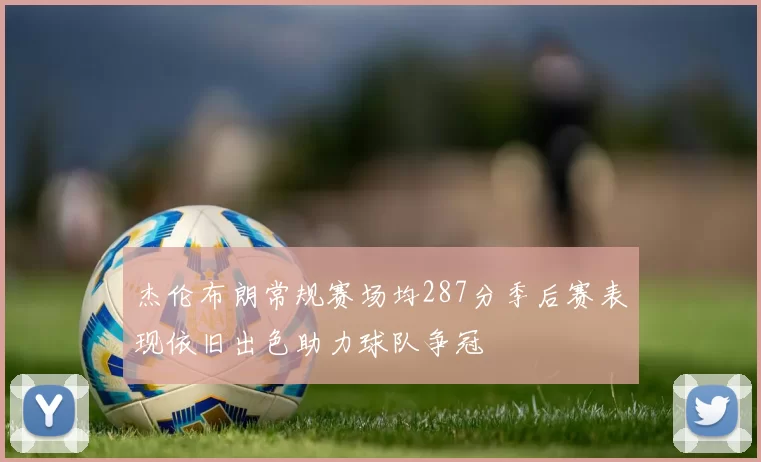 杰伦布朗常规赛场均287分季后赛表现依旧出色助力球队争冠