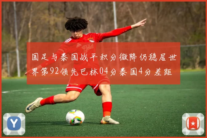 国足与泰国战平积分微降仍稳居世界第92领先巴林04分泰国4分差距