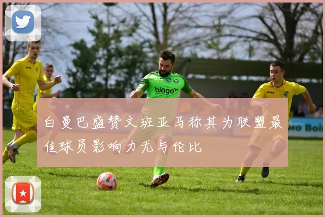 白曼巴盛赞文班亚马称其为联盟最佳球员影响力无与伦比