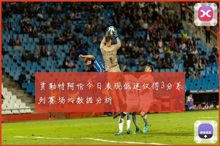 贾勒特阿伦今日表现低迷仅得3分系列赛场均数据分析