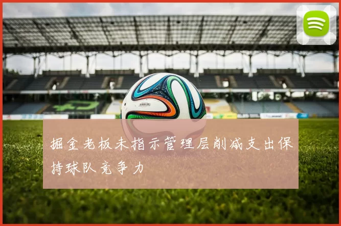 掘金老板未指示管理层削减支出保持球队竞争力
