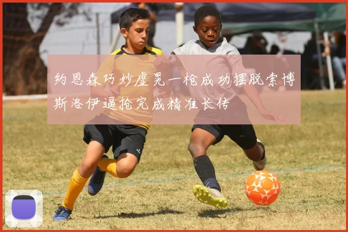 约恩森巧妙虚晃一枪成功摆脱索博斯洛伊逼抢完成精准长传