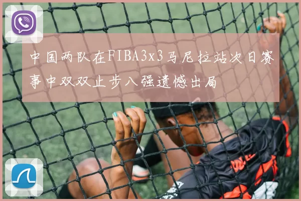 中国两队在FIBA3x3马尼拉站次日赛事中双双止步八强遗憾出局
