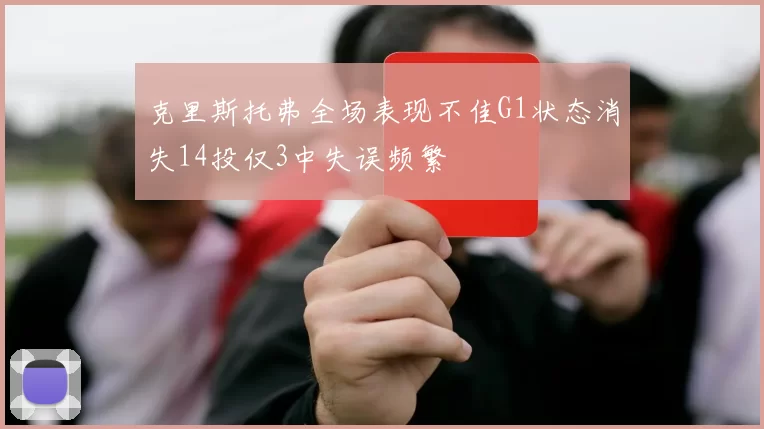 克里斯托弗全场表现不佳G1状态消失14投仅3中失误频繁