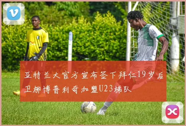亚特兰大官方宣布签下拜仁19岁后卫柳博普利奇加盟U23梯队