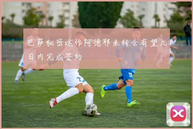 巴萨秘密运作阿德耶米转会有望几日内完成签约