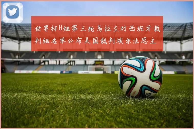 世界杯H组第三轮乌拉圭对西班牙裁判组名单公布美国裁判埃尔法思主裁判