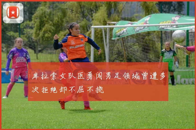 库拉索女队医勇闯男足领域曾遭多次拒绝却不屈不挠