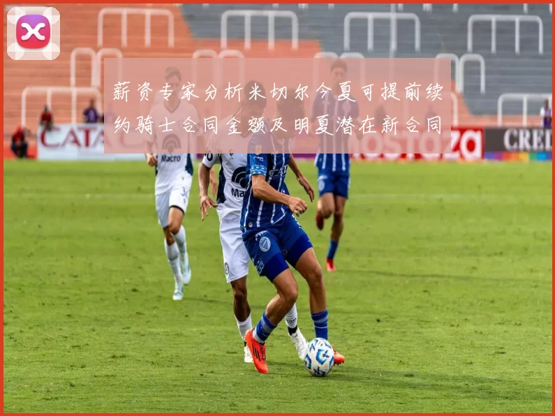 薪资专家分析米切尔今夏可提前续约骑士合同金额及明夏潜在新合同