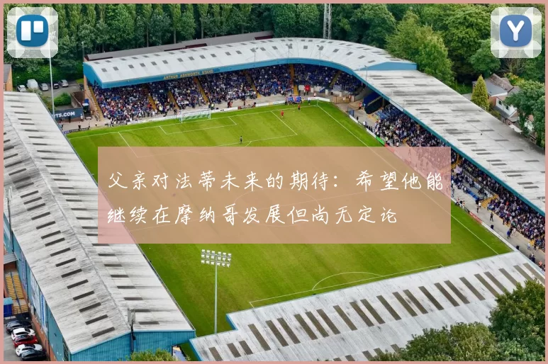 父亲对法蒂未来的期待：希望他能继续在摩纳哥发展但尚无定论