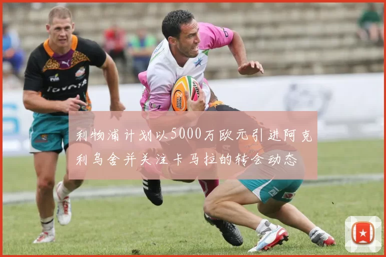 利物浦计划以5000万欧元引进阿克利乌舍并关注卡马拉的转会动态