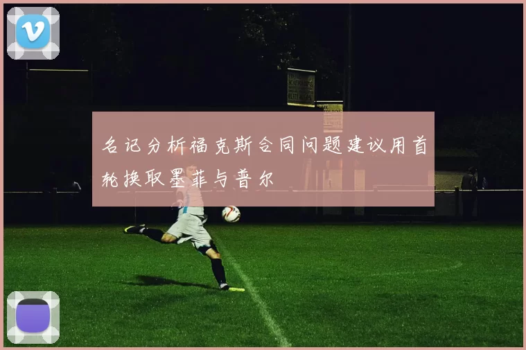 名记分析福克斯合同问题建议用首轮换取墨菲与普尔