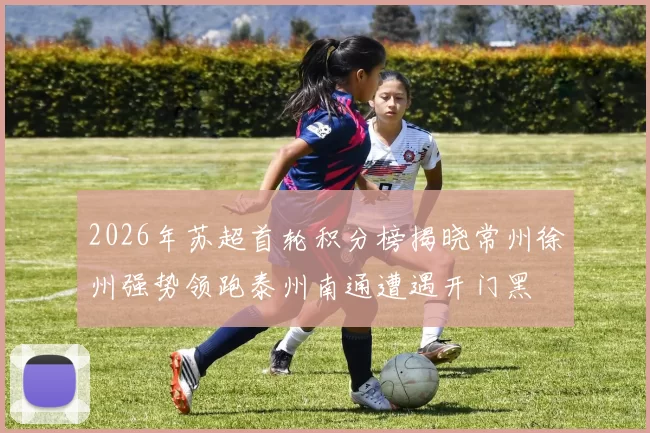 2026年苏超首轮积分榜揭晓常州徐州强势领跑泰州南通遭遇开门黑