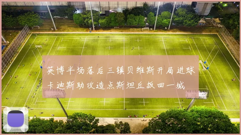 英博半场落后三镇贝维斯开局进球卡迪斯助攻造点斯坦丘扳回一城