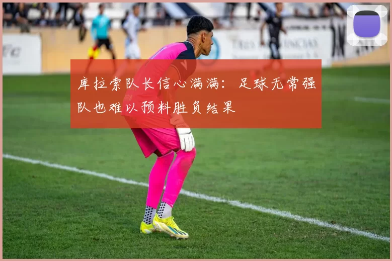 库拉索队长信心满满：足球无常强队也难以预料胜负结果