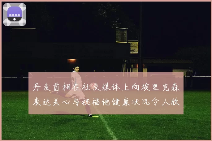 丹麦首相在社交媒体上向埃里克森表达关心与祝福他健康状况令人欣慰