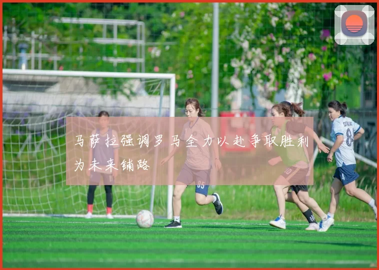 马萨拉强调罗马全力以赴争取胜利为未来铺路