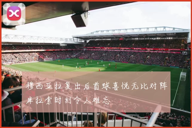 穆西亚拉复出后首球喜悦无比对阵库拉索时刻令人难忘