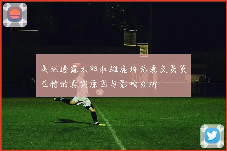 美记透露太阳和雄鹿均无意交易莫兰特的真实原因与影响分析