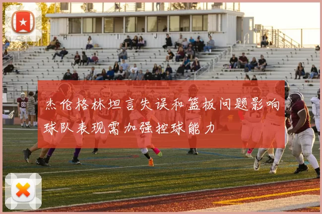 杰伦格林坦言失误和篮板问题影响球队表现需加强控球能力