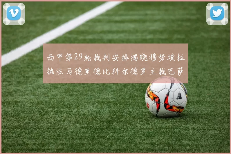 西甲第29轮裁判安排揭晓穆努埃拉执法马德里德比科尔德罗主裁巴萨比赛