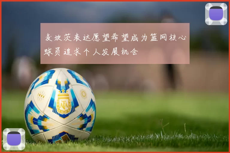 麦坎茨表达愿望希望成为篮网核心球员追求个人发展机会