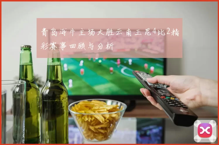 青岛海牛主场大胜云南玉昆4比2精彩赛事回顾与分析