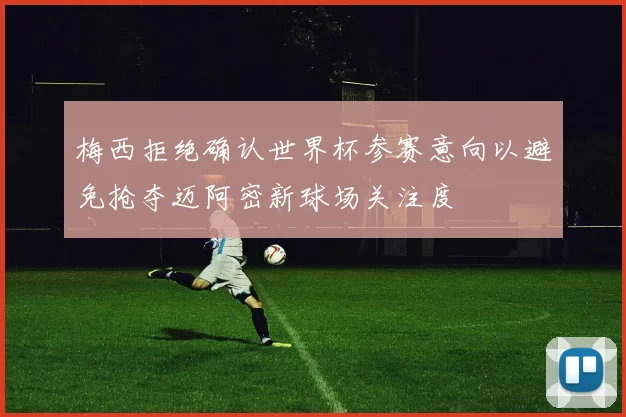 梅西拒绝确认世界杯参赛意向以避免抢夺迈阿密新球场关注度