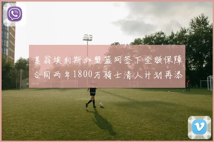 基翁埃利斯加盟篮网签下全额保障合同两年1800万骑士清人计划再添新动态