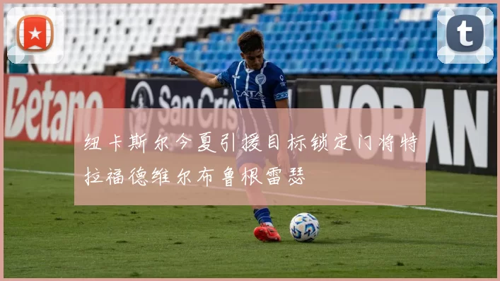 纽卡斯尔今夏引援目标锁定门将特拉福德维尔布鲁根雷瑟