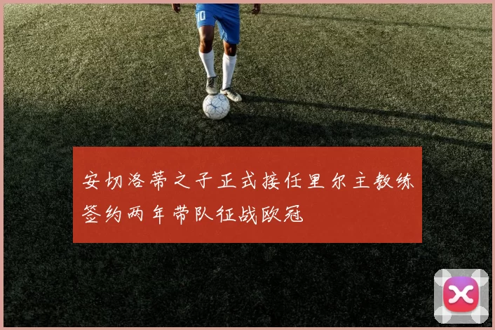 安切洛蒂之子正式接任里尔主教练签约两年带队征战欧冠