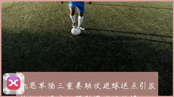 凯恩单场三重奏助攻进球送点引发热议社媒庆祝照引爆球迷热情
