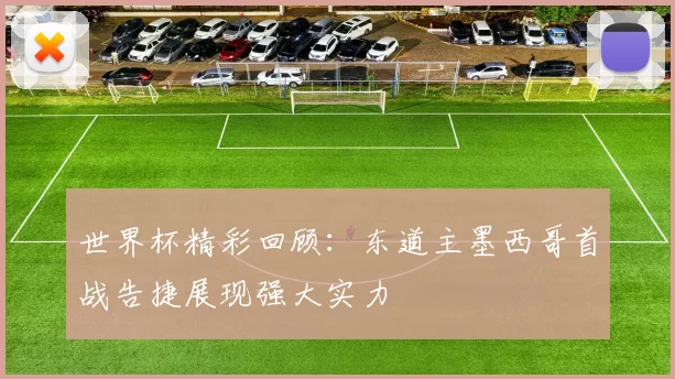 世界杯精彩回顾:东道主墨西哥首战告捷展现强大实力