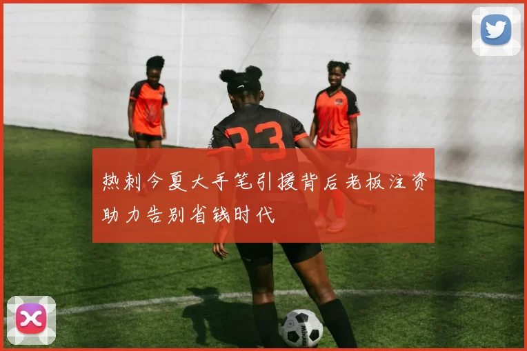 热刺今夏大手笔引援背后老板注资助力告别省钱时代