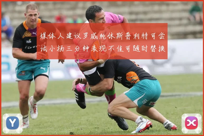 媒体人建议罗威轮休斯普利特可尝试小杨三分钟表现不佳可随时替换