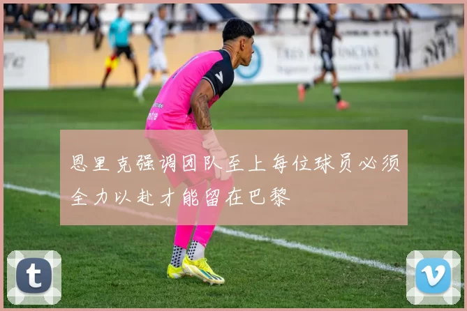 恩里克强调团队至上每位球员必须全力以赴才能留在巴黎