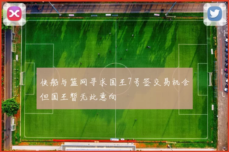 快船与篮网寻求国王7号签交易机会但国王暂无此意向