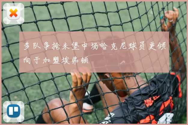 多队争抢米堡中场哈克尼球员更倾向于加盟埃弗顿