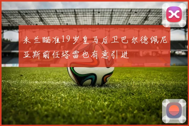 米兰瞄准19岁皇马后卫巴尔德佩尼亚斯前任塔雷也有意引进