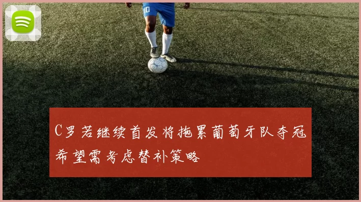 C罗若继续首发将拖累葡萄牙队夺冠希望需考虑替补策略